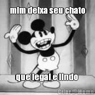 mim deixa seu chato
 que legal e lindo 
