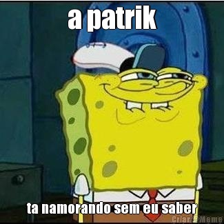 a patrik ta namorando sem eu saber