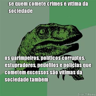 se quem comete crimes � v�tima da
sociedade os garimpeiros, pol�ticos corruptos,
estupradores, ped�filos e policias que
cometem excessos s�o v�timas da
sociedade tamb�m