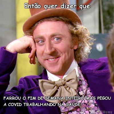 Ent�o quer dizer que FARROU O FIM DE SEMANA INTEIRO MAS PEGOU
A COVID TRABALHANDO NA SA�DE  
