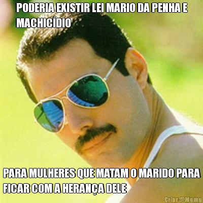 PODERIA EXISTIR LEI MARIO DA PENHA E
MACHIC�DIO PARA MULHERES QUE MATAM O MARIDO PARA
FICAR COM A HERAN�A DELE