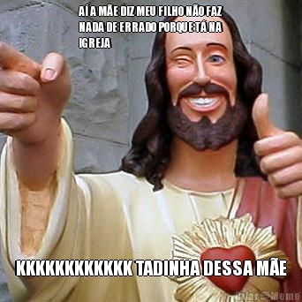 A� A M�E DIZ MEU FILHO N�O FAZ
NADA DE ERRADO PORQUE T� NA
IGREJA KKKKKKKKKKKK TADINHA DESSA M�E