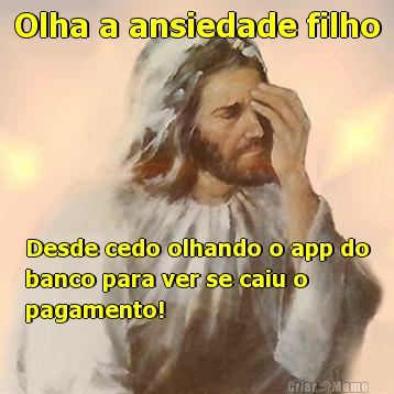 Olha a ansiedade filho Desde cedo olhando o app do
banco para ver se caiu o
pagamento! 