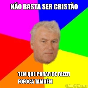 N�O BASTA SER CRIST�O TEM QUE PARAR DE FAZER
FOFOCA TAMB�M