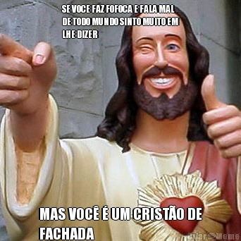 SE VOCE FAZ FOFOCA E FALA MAL
DE TODO MUNDO SINTO MUITO EM
LHE DIZER MAS VOC� � UM CRIST�O DE
FACHADA