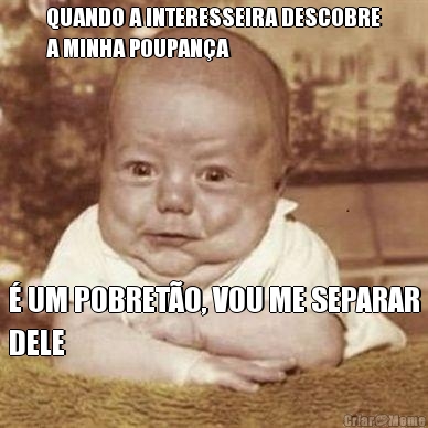 QUANDO A INTERESSEIRA DESCOBRE
A MINHA POUPAN�A � UM POBRET�O, VOU ME SEPARAR
DELE