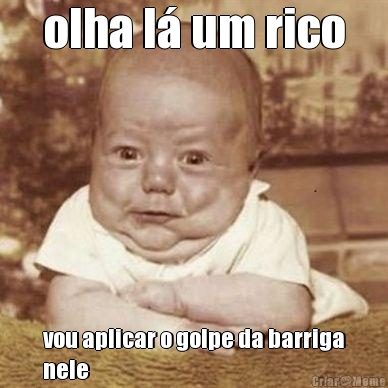 olha l� um rico vou aplicar o golpe da barriga
nele