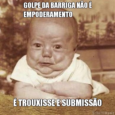 GOLPE DA BARRIGA N�O �
EMPODERAMENTO � TROUXISSE E SUBMISS�O