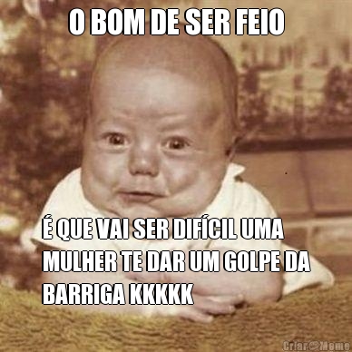 O BOM DE SER FEIO � QUE VAI SER DIF�CIL UMA
MULHER TE DAR UM GOLPE DA
BARRIGA KKKKK