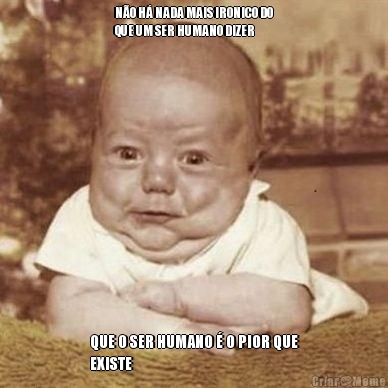 N�O H� NADA MAIS IRONICO DO
QUE UM SER HUMANO DIZER QUE O SER HUMANO � O PIOR QUE
EXISTE