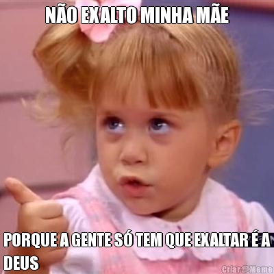 N�O EXALTO MINHA M�E PORQUE A GENTE S� TEM QUE EXALTAR � A
DEUS