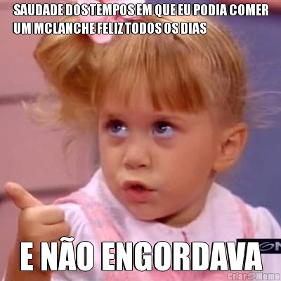 SAUDADE DOS TEMPOS EM QUE EU PODIA COMER
UM MCLANCHE FELIZ TODOS OS DIAS E N�O ENGORDAVA