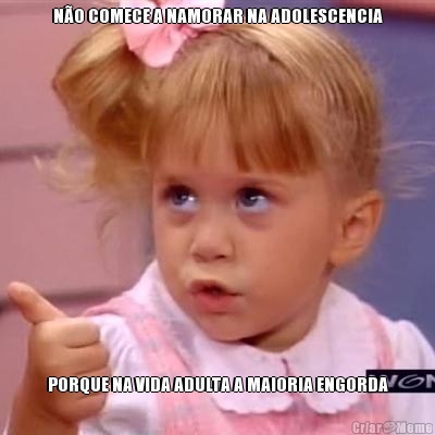 N�O COMECE A NAMORAR NA ADOLESCENCIA PORQUE NA VIDA ADULTA A MAIORIA ENGORDA