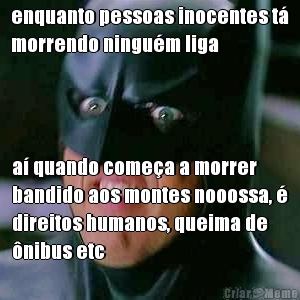 enquanto pessoas inocentes t�
morrendo ningu�m liga a� quando come�a a morrer
bandido aos montes nooossa, �
direitos humanos, queima de
�nibus etc