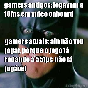 gamers antigos: jogavam a
10fps em v�deo onboard gamers atuais: ain n�o vou
jogar, porque o jogo t�
rodando a 55fps, n�o t�
jog�vel
