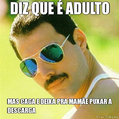 DIZ QUE � ADULTO MAS CAGA E DEIXA PRA MAM�E PUXAR A
DESCARGA