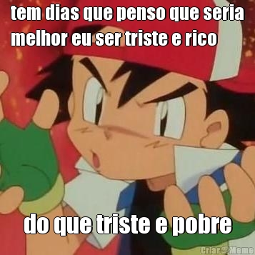 tem dias que penso que seria
melhor eu ser triste e rico do que triste e pobre