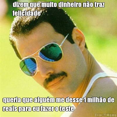 dizem que muito dinheiro n�o traz
felicidade queria que algu�m me desse 1 milh�o de
reais para eu fazer o teste