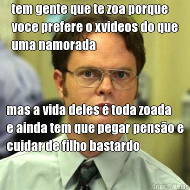 tem gente que te zoa porque
voce prefere o xvideos do que
uma namorada mas a vida deles � toda zoada
e ainda tem que pegar pens�o e
cuidar de filho bastardo