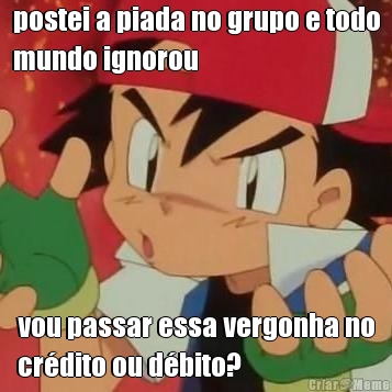 postei a piada no grupo e todo
mundo ignorou vou passar essa vergonha no
cr�dito ou d�bito?