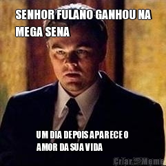 SENHOR FULANO GANHOU NA
MEGA SENA UM DIA DEPOIS APARECE O
AMOR DA SUA VIDA
