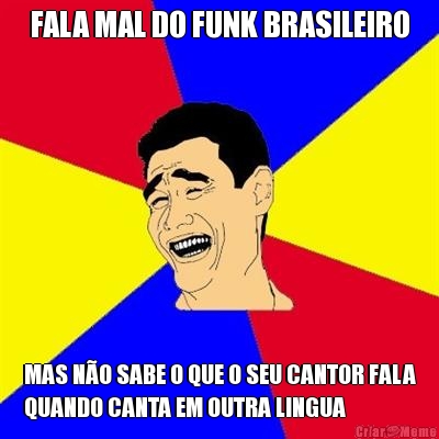 FALA MAL DO FUNK BRASILEIRO MAS N�O SABE O QUE O SEU CANTOR FALA
QUANDO CANTA EM OUTRA LINGUA