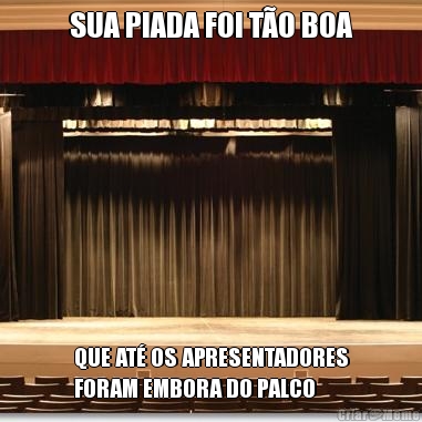 SUA PIADA FOI T�O BOA QUE AT� OS APRESENTADORES
FORAM EMBORA DO PALCO