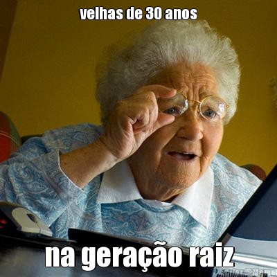 velhas de 30 anos na gera��o raiz