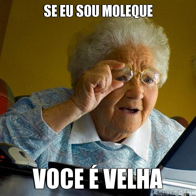 SE EU SOU MOLEQUE VOCE � VELHA
