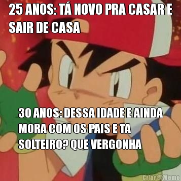 25 ANOS: T� NOVO PRA CASAR E
SAIR DE CASA 30 ANOS: DESSA IDADE E AINDA
MORA COM OS PAIS E TA
SOLTEIRO? QUE VERGONHA