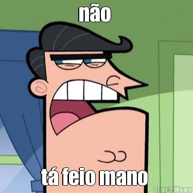 n�o  t� feio mano 