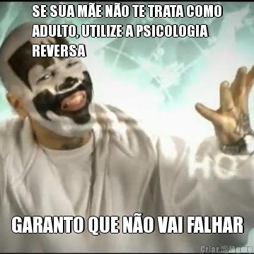 SE SUA M�E N�O TE TRATA COMO
ADULTO, UTILIZE A PSICOLOGIA
REVERSA GARANTO QUE N�O VAI FALHAR
