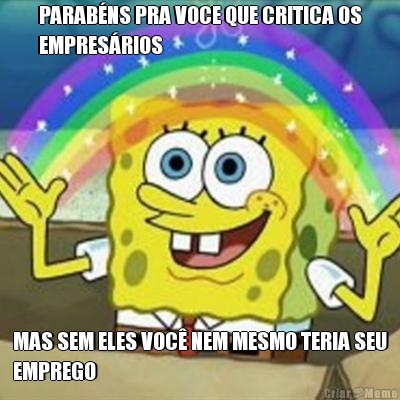 PARAB�NS PRA VOCE QUE CRITICA OS
EMPRES�RIOS MAS SEM ELES VOC� NEM MESMO TERIA SEU
EMPREGO