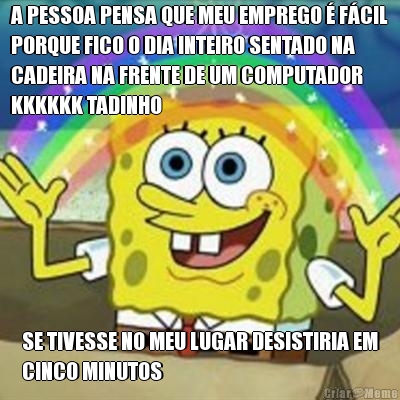 A PESSOA PENSA QUE MEU EMPREGO � F�CIL
PORQUE FICO O DIA INTEIRO SENTADO NA
CADEIRA NA FRENTE DE UM COMPUTADOR
KKKKKK TADINHO SE TIVESSE NO MEU LUGAR DESISTIRIA EM
CINCO MINUTOS