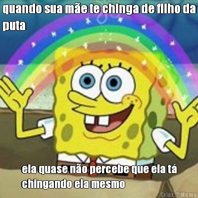 quando sua m�e te chinga de filho da
puta ela quase n�o percebe que ela t�
chingando ela mesmo