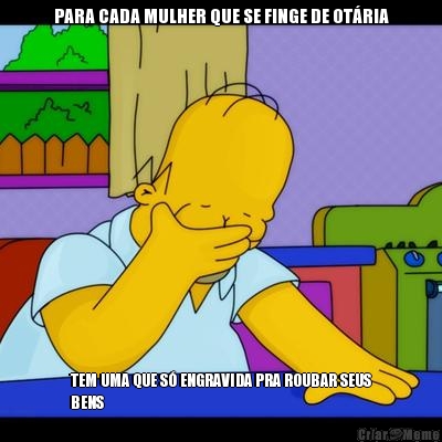PARA CADA MULHER QUE SE FINGE DE OT�RIA TEM UMA QUE S� ENGRAVIDA PRA ROUBAR SEUS
BENS