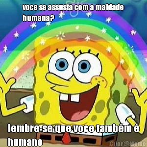 voce se assusta com a maldade
humana? lembre-se que voce tamb�m �
humano