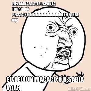 EU:VAMO ASSISTIR ESPANTA
TUBAR�O?
PESSOA:HMMMMMMMMMMMM.EH SOBRE
OQ? EU:DEU UM MACACO Q N SABIA
VOAR
