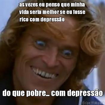 as vezes eu penso que minha
vida seria melhor se eu fosse
rico com depress�o do que pobre... com depress�o