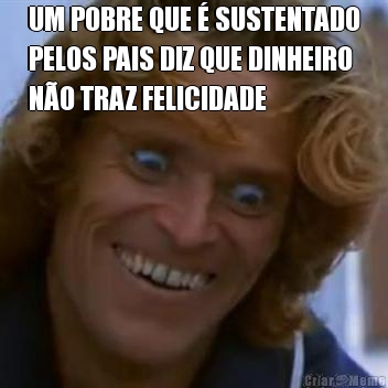 UM POBRE QUE � SUSTENTADO
PELOS PAIS DIZ QUE DINHEIRO
N�O TRAZ FELICIDADE 