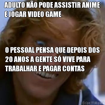 ADULTO N�O PODE ASSISTIR ANIME
E JOGAR VIDEO GAME O PESSOAL PENSA QUE DEPOIS DOS
20 ANOS A GENTE S� VIVE PARA
TRABALHAR E PAGAR CONTAS