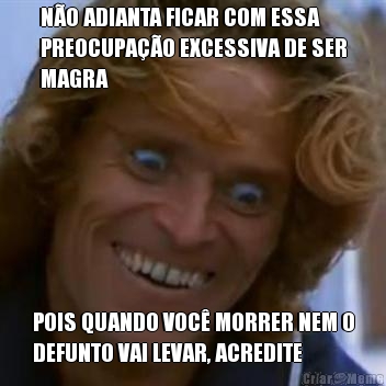 N�O ADIANTA FICAR COM ESSA
PREOCUPA��O EXCESSIVA DE SER
MAGRA POIS QUANDO VOC� MORRER NEM O
DEFUNTO VAI LEVAR, ACREDITE