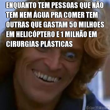 ENQUANTO TEM PESSOAS QUE N�O
TEM NEM �GUA PRA COMER TEM
OUTRAS QUE GASTAM 50 MILHOES
EM HELIC�PTERO E 1 MILH�O EM
CIRURGIAS PL�STICAS 