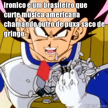 ironico � um brasileiro que
curte m�sica americana
chamando outro de puxa saco de
gringo 