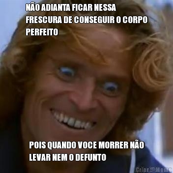 N�O ADIANTA FICAR NESSA
FRESCURA DE CONSEGUIR O CORPO
PERFEITO POIS QUANDO VOCE MORRER N�O
LEVAR NEM O DEFUNTO