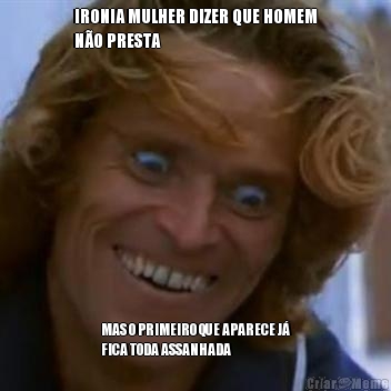 IRONIA MULHER DIZER QUE HOMEM
N�O PRESTA MAS O PRIMEIRO QUE APARECE J�
FICA TODA ASSANHADA