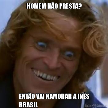 HOMEM N�O PRESTA? ENT�O VAI NAMORAR A IN�S
BRASIL