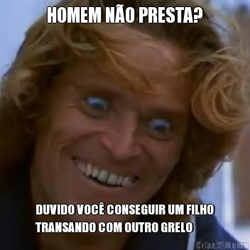 HOMEM N�O PRESTA? DUVIDO VOC� CONSEGUIR UM FILHO
TRANSANDO COM OUTRO GRELO