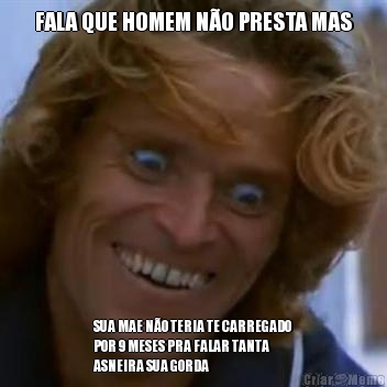 FALA QUE HOMEM N�O PRESTA MAS SUA MAE N�O TERIA TE CARREGADO
POR 9 MESES PRA FALAR TANTA
ASNEIRA SUA GORDA