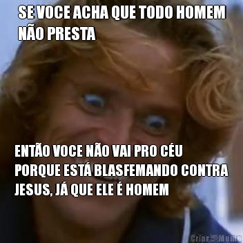 SE VOCE ACHA QUE TODO HOMEM
N�O PRESTA ENT�O VOCE N�O VAI PRO C�U
PORQUE EST� BLASFEMANDO CONTRA
JESUS, J� QUE ELE � HOMEM